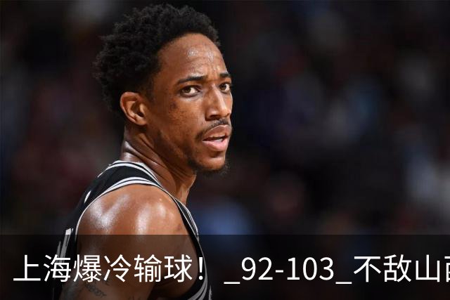 上海爆冷输球！ 92-103 不敌山西，张镇麟一席话太实在！