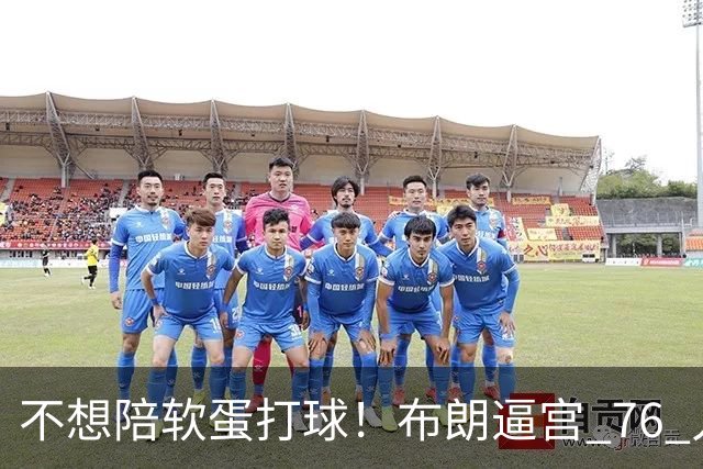 不想陪软蛋打球！布朗逼宫 76 人：要么换大帝，要么用我换浓眉
