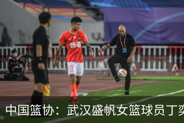 中国篮协：武汉盛帆女篮球员丁奕可停赛八场