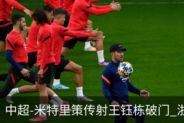 中超-米特里策传射王钰栋破门 浙江4-2辽宁铁人