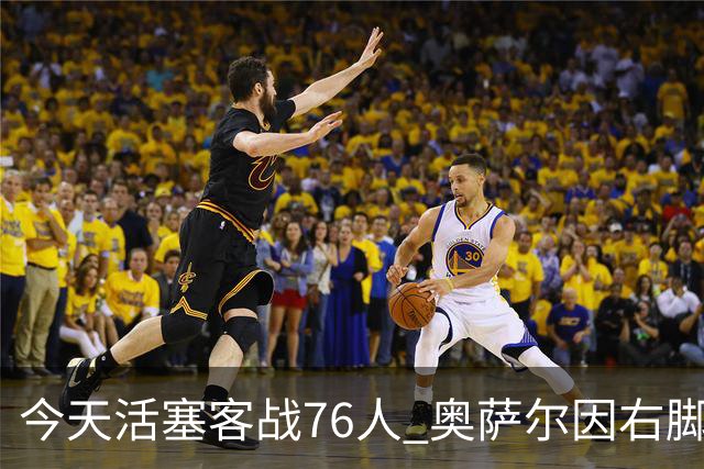 今天活塞客战76人 奥萨尔因右脚踝扭伤缺阵