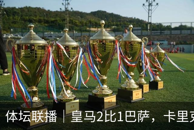 体坛联播｜皇马2比1巴萨，卡里克下课倒计时？