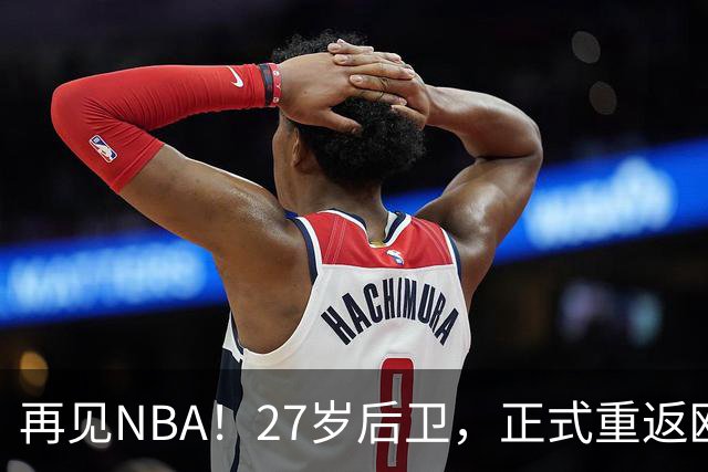 再见NBA！27岁后卫，正式重返欧洲！
