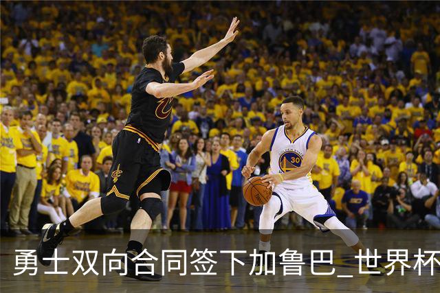 勇士双向合同签下加鲁巴 世界杯场均8分4篮板