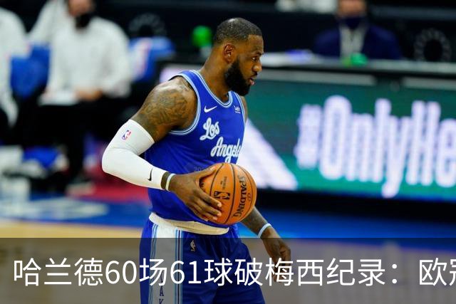 哈兰德60场61球破梅西纪录：欧冠最快60球，C罗140球神迹还远吗？