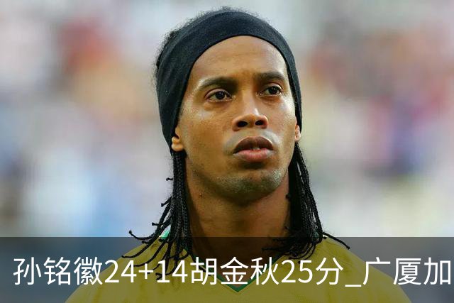孙铭徽24+14胡金秋25分 广厦加时险胜北控