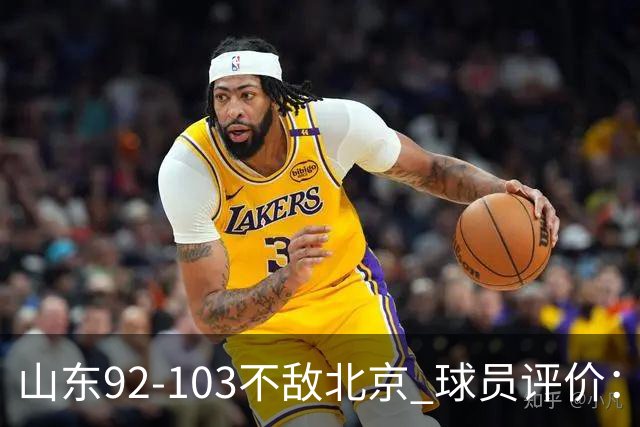 山东92-103不敌北京 球员评价：2人优秀，4人及格，5人低迷
