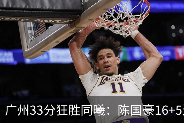 广州33分狂胜同曦：陈国豪16+5连场爆发 郭昊文18分刘颜诚5三分