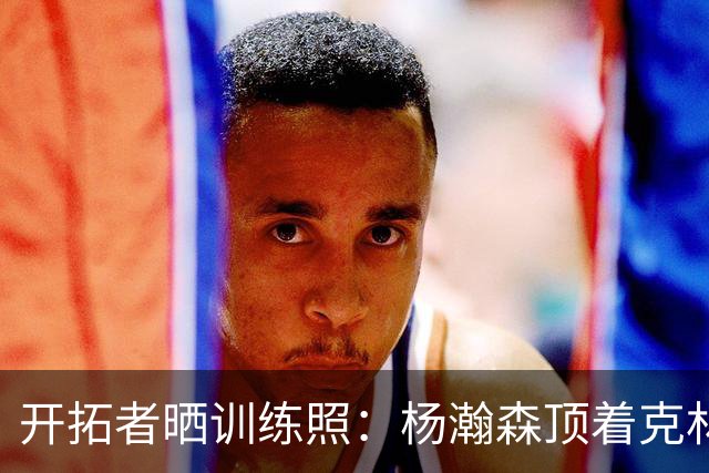 开拓者晒训练照：杨瀚森顶着克林根出手 和队友一起看比赛录像