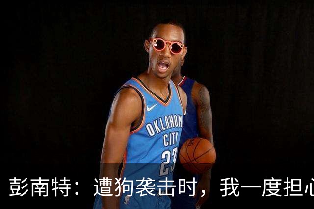 彭南特：遭狗袭击时，我一度担心会截肢