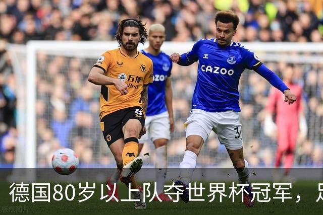 德国80岁以上队夺世界杯冠军，足协只发球衣遭批：太寒酸了