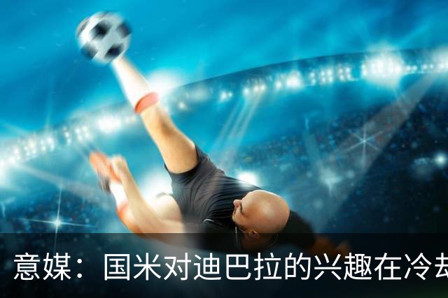 意媒：国米对迪巴拉的兴趣在冷却 米兰成为新选项