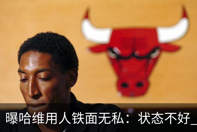 曝哈维用人铁面无私：状态不好 好友也不能上场
