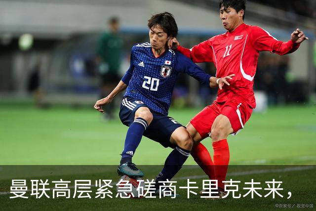曼联高层紧急磋商卡里克未来，“接触两名主帅”接替卡里克