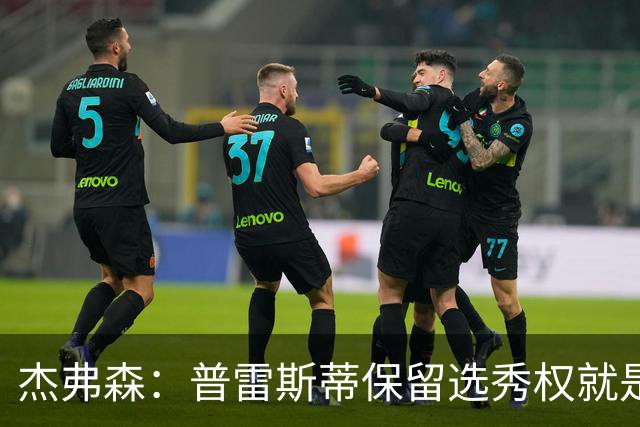 杰弗森：普雷斯蒂保留选秀权就是为应对意外 雷霆争冠期还有5-7年