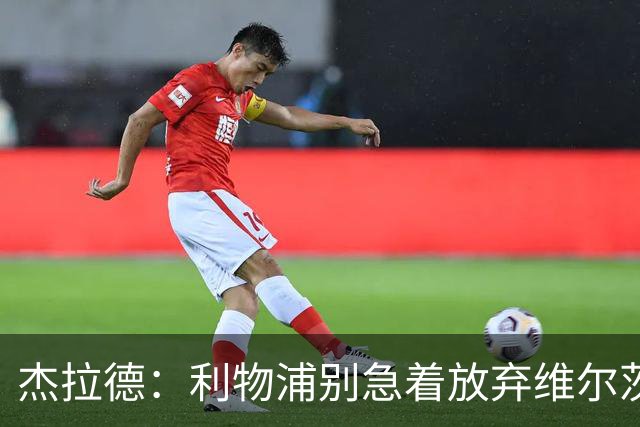 杰拉德：利物浦别急着放弃维尔茨和巴尔科拉，要帮他们一把