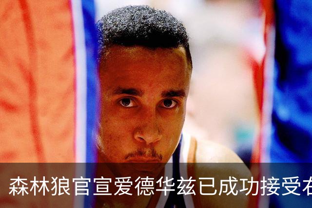 森林狼官宣爱德华兹已成功接受右膝关节镜手术
