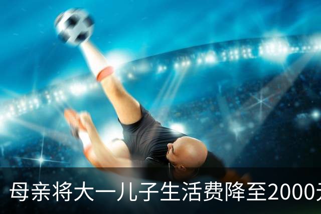 母亲将大一儿子生活费降至2000元，儿子：不够花！网友热议