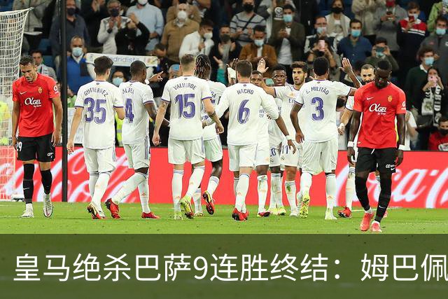 皇马绝杀巴萨9连胜终结：姆巴佩冷静破防，控球胜之不武