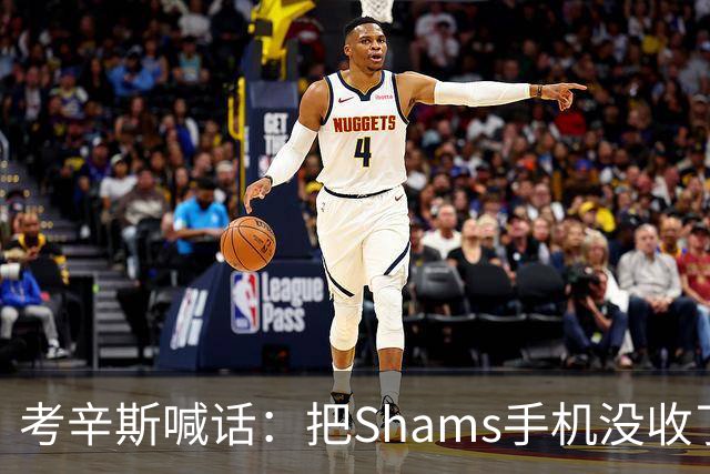 考辛斯喊话：把Shams手机没收了，伤病消息不想再听