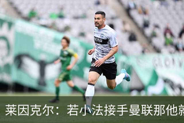 莱因克尔：若小法接手曼联那他就是疯了！那里就是教练的坟墓