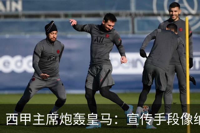 西甲主席炮轰皇马：宣传手段像纳粹 永远把自己当受害者