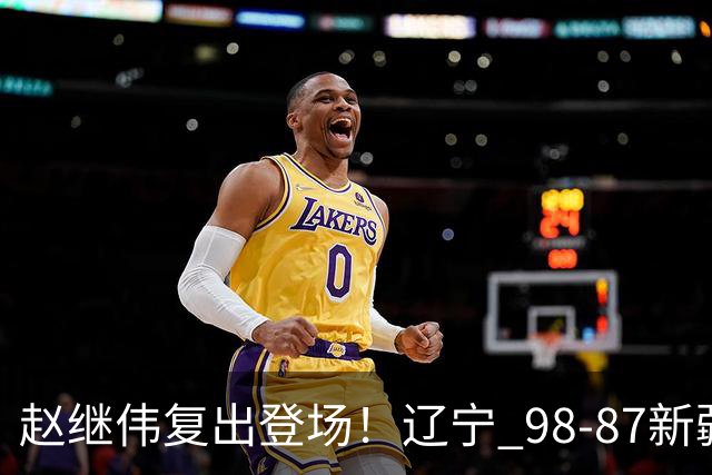 赵继伟复出登场！辽宁 98-87新疆四战全胜 库珀 27+5+11 主导全场