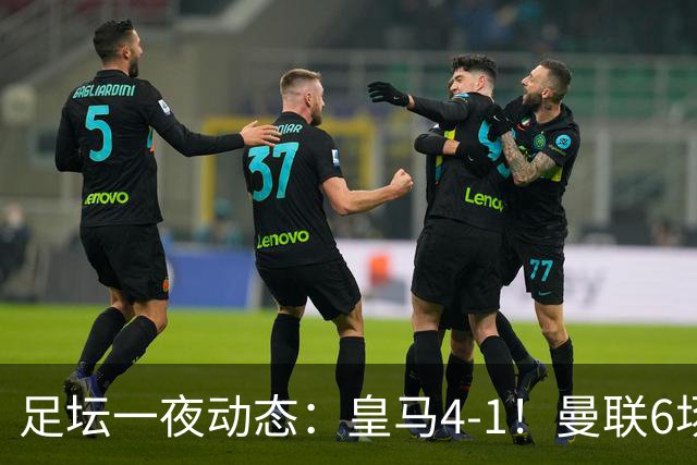 足坛一夜动态：皇马4-1！曼联6场不胜 阿森纳1-0 AC米兰3-2