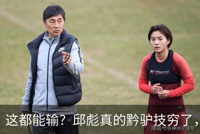 这都能输？邱彪真的黔驴技穷了，山东让他下课吧，真没啥可留恋的