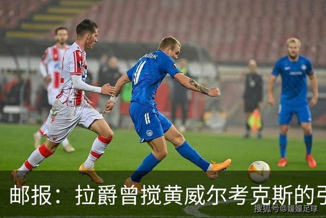 邮报：拉爵曾搅黄威尔考克斯的引援，后者一直不得滕哈赫的喜欢