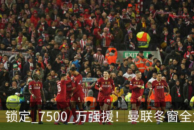 锁定 7500 万强援！曼联冬窗全力抢人！本人一心想去老特拉福德