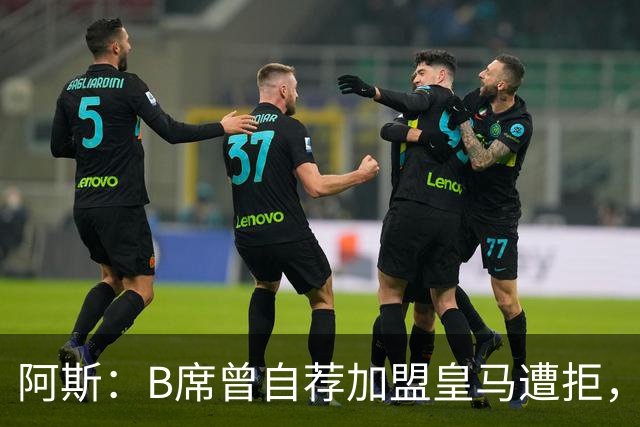 阿斯：B席曾自荐加盟皇马遭拒，后为加盟皇马拒绝巴萨和马竞
