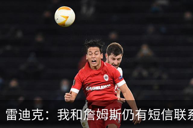 雷迪克：我和詹姆斯仍有短信联系 最怀念他始终如一的职业态度