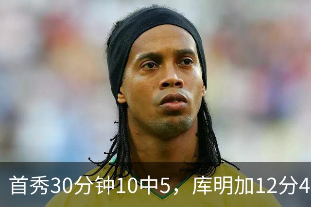 首秀30分钟10中5，库明加12分4断正负值+21