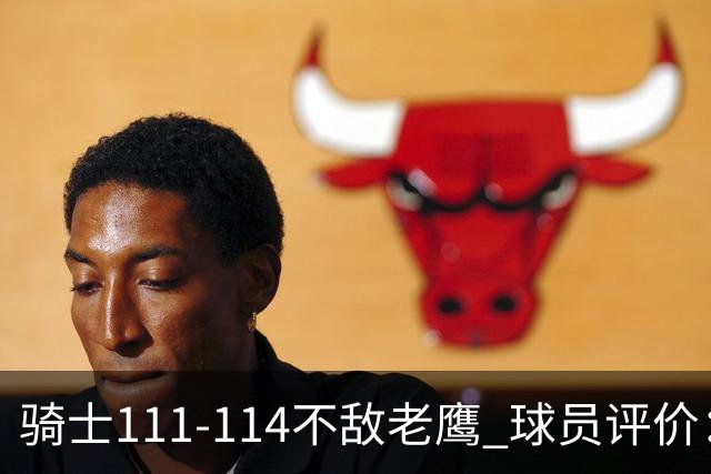 骑士111-114不敌老鹰 球员评价：4人优秀，3人及格，3人低迷