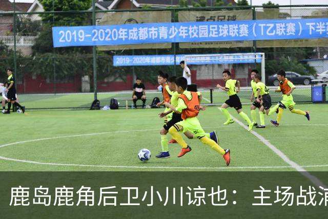 鹿岛鹿角后卫小川谅也：主场战浦项要拿3分，争取亚冠三连胜