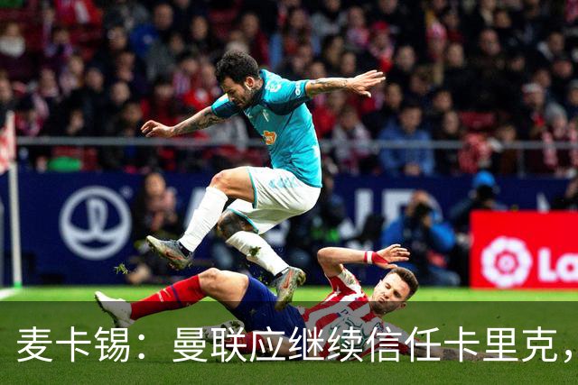 麦卡锡：曼联应继续信任卡里克，现在他们能请来谁？