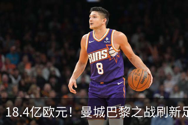 18.4亿欧元！曼城巴黎之战刷新足坛历史首发身价纪录