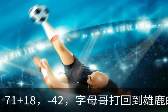 71+18，-42，字母哥打回到雄鹿的模式，崩溃！……