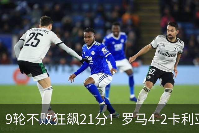 9轮不败狂飙21分！罗马4-2卡利亚里，19岁小将闪耀双响绝杀太疯狂