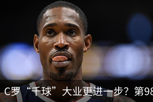 C罗“千球”大业更进一步？第982球归属仍存两套口径