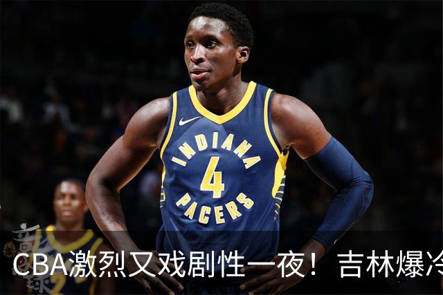 CBA激烈又戏剧性一夜！吉林爆冷辽篮苦主：广东“惨胜”倒数第一