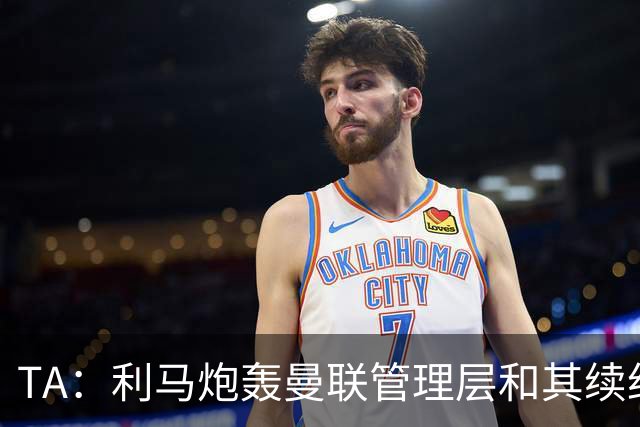 TA：利马炮轰曼联管理层和其续约问题无关，他未来想去皇马踢球